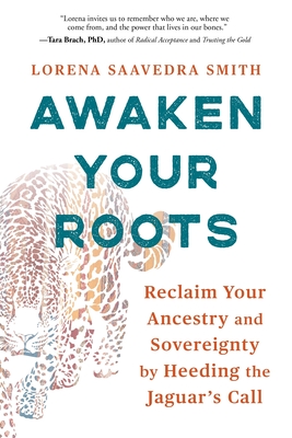 Awaken Your Roots: Reclaim Your Ancestry and Sovereignty by Heeding the Jaguar's Call - Lorena Saavedra Smith