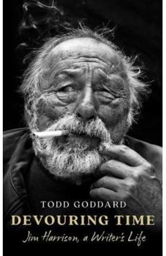 Devouring Time: Jim Harrison, a Writer's Life - Todd Goddard