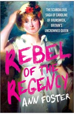 Poza produsului Rebel of the Regency: The Scandalous Saga of Caroline of Brunswick, Britain's Uncrowned Queen - Ann Foster