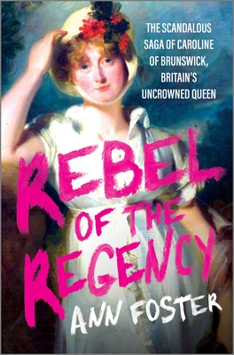 Rebel of the Regency: The Scandalous Saga of Caroline of Brunswick, Britain's Uncrowned Queen - Ann Foster