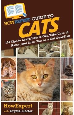 HowExpert Guide to Cats: 101 Tips to Learn How to Get, Take Care of, Raise, and Love Cats as a Cat Guardian -