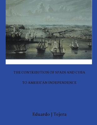 The Contribution of Spain and Cuba to American Independence - Eduardo J. Tejera