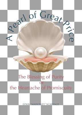 A Pearl of Great Price: The Blessing of Purity or the Heartache of Promiscuity - Lynn Mahoney Scappace