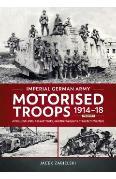 Imperial German Army Motorised Troops 1914-18 Volume 2: Armoured Units, Assault Tanks, and the Weapons of Modern Warfare - Jacek Zabielski