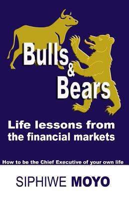 Bulls & Bears: life lessons from the financial markets: How to be the Chief Executive of your own life - Siphiwe Moyo