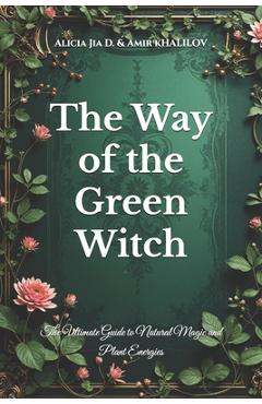 Coperta cărții 'The Way of the Green Witch: The Ultimate Guide to Natural Magic and Plant Energies - Amir Khalilov Abilullin'