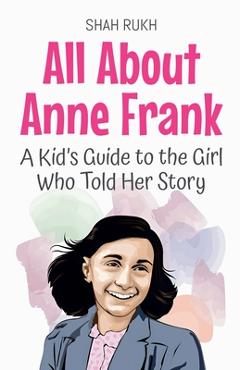 All About Anne Frank: A Kid's Guide to the Girl Who Told Her Story - Shah Rukh