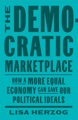 The Democratic Marketplace: How a More Equal Economy Can Save Our Political Ideals - Lisa Herzog