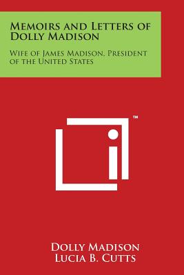 Memoirs and Letters of Dolly Madison: Wife of James Madison, President of the United States - Dolly Madison