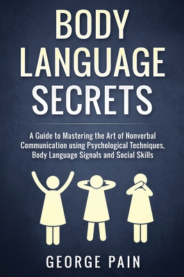Body Language Secrets: A Guide to Mastering the Art of Nonverbal Communication using Psychological Techniques, Body Language Signals and Social Skills - George Pain