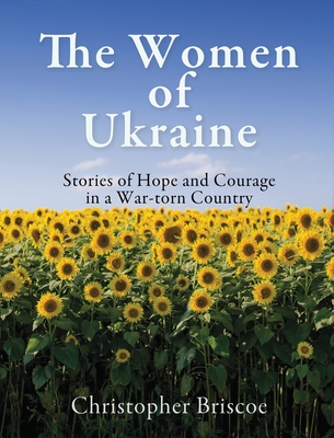 The Women of Ukraine: Stories of Hope and Courage in a War-torn Country - Christopher Briscoe