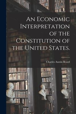 An Economic Interpretation of the Constitution of the United States. - Charles Austin 1874-1948 Beard