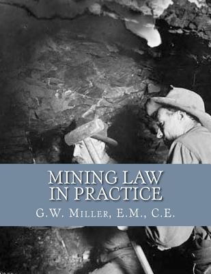 Mining Law in Practice: Mining Rights and Correct Methods of Locating, Holding and Acquiring Patents to United States Mineral Lands - Kerby Jackson