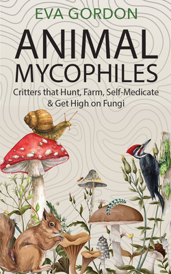 Animal Mycophiles: Critters That Hunt, Farm, Self-Medicate and Get High on Fungi - Eva Gordon