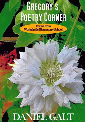 Gregory's Poetry Corner: Poems from Workaholic Elementary School - Daniel Galt