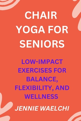 Chair Yoga for Seniors: Low-Impact Exercises for Balance, Flexibility, and Wellness - Jennie Waelchi