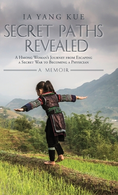 Secret Paths Revealed: The Memoir of a Hmong Woman's Journey from Escaping a Secret War to Becoming a Physician - Ia Yang Kue