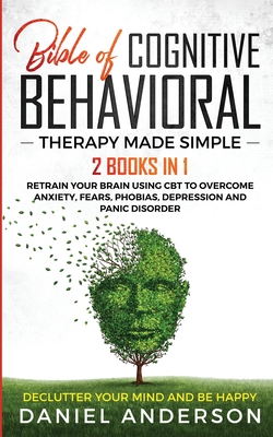Coperta cărții 'The Bible of Cognitive Behavioral Therapy Made Simple: 2 books in 1: Retrain Your Brain Using CBT to Overcome Anxiety,'