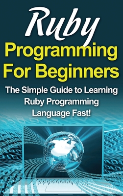 Ruby Programming For Beginners: The Simple Guide to Learning Ruby Programming Language Fast! - Tim Warren