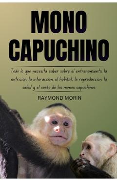 Poza produsului Mono Capuchino: Todo lo que necesita saber sobre el entrenamiento, la nutrición, la interacción, el hábitat, la reproducción, la salud - Raymond Morin