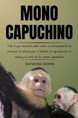 Mono Capuchino: Todo lo que necesita saber sobre el entrenamiento, la nutrición, la interacción, el hábitat, la reproducción, la salud - Raymond Morin