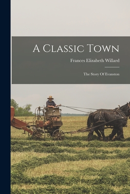 A Classic Town: The Story Of Evanston - Frances Elizabeth Willard
