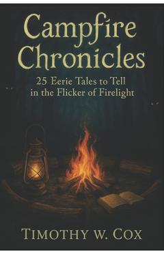 Coperta cărții 'Campfire Chronicles: 25 Eerie Tales to Tell in the Flicker of the Firelight - Timothy W. Cox'