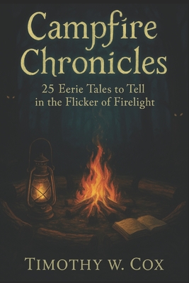 Campfire Chronicles: 25 Eerie Tales to Tell in the Flicker of the Firelight - Timothy W. Cox