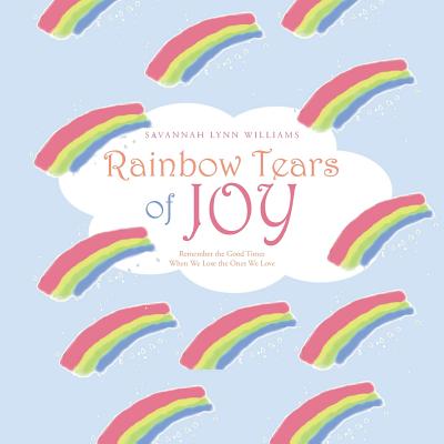 Rainbow Tears of Joy: Remember the Good Times When We Lose the Ones We Love - Savannah Lynn Williams