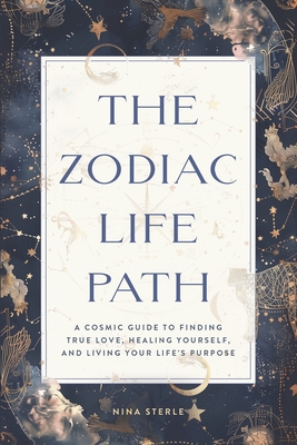 The Zodiac Life Path: A Cosmic Guide to Finding True Love, Healing Yourself, and Living Your Life's Purpose - Nina Sterle