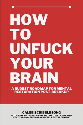 How To Unfuck Your Brain: A Rudest Roadmap For Mental Restoration Post Breakup - Caleb Scribblesong