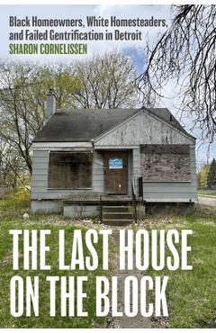 Poza produsului The Last House on the Block: Black Homeowners, White Homesteaders, and Failed Gentrification in Detroit - Sharon Cornelissen