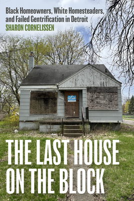 The Last House on the Block: Black Homeowners, White Homesteaders, and Failed Gentrification in Detroit - Sharon Cornelissen