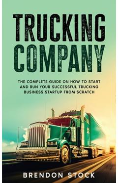 Coperta cărții 'Trucking Company: The Complete Guide on How to Start and Run Your Successful Trucking Business Startup from Scratch -'