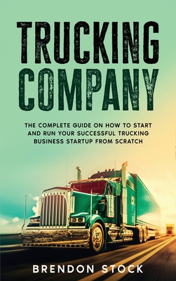 Coperta cărții 'Trucking Company: The Complete Guide on How to Start and Run Your Successful Trucking Business Startup from Scratch -'