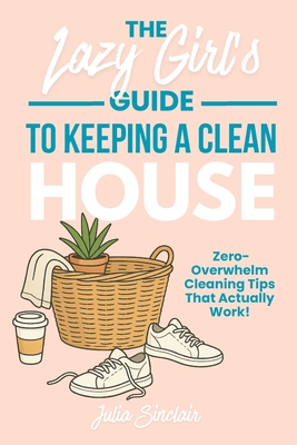 The Lazy Girl's Guide to Keeping A Clean House: Zero-Overwhelm Cleaning Tips That Actually Work - Julia Sinclair