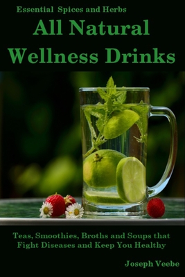 All Natural Wellness Drinks: Teas, Smoothies, Broths, and Soups That Fight Disease and Keep You Healthy. Weight Loss, Anti-Cancer, Anti-Inflammator - Joseph Veebe