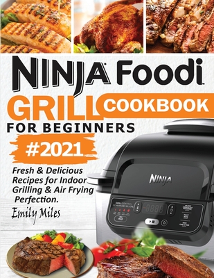 Ninja Foodi Grill Cookbook For Beginners #2021: Fresh & Delicious Recipes For Indoor Grilling & Air Frying Perfection - Emily Miles