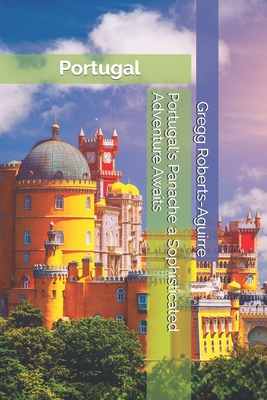Portugal's Panache a Sophisticated Adventure Awaits: Portugal with Panache: Stylish Guide to an Idyllic Land - Gregg Roberts-aguirre