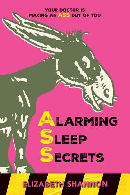 Alarming Sleep Secrets: Your Doctor is Making an ASS out of You - Elizabeth Shannon