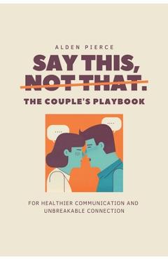 Coperta cărții 'Say This, Not That: The Couple's Playbook for Healthier Communication & Unbreakable Connection - Alden Pierce'