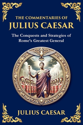 The Commentaries of Julius Caesar: The Conquests and Strategies of Rome's Greatest General - Julius Caesar