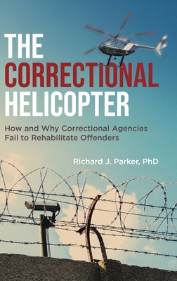 The Correctional Helicopter: How and Why Correctional Agencies Fail to Rehabilitate Offenders - Richard J. Parker