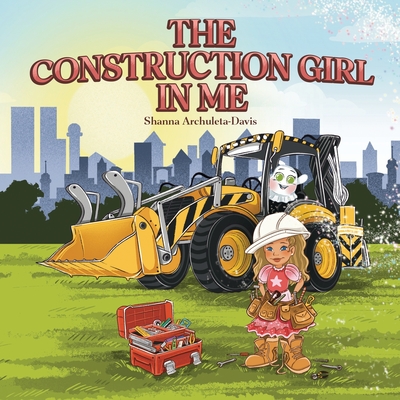 The Construction Girl in Me: An empowering STEM children's book about a little girl wanting to work in construction. - Shanna Archuleta-davis