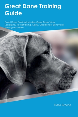 Great Dane Training Guide Great Dane Training Includes: Great Dane Tricks, Socializing, Housetraining, Agility, Obedience, Behavioral Training, and Mo - Frank Greene