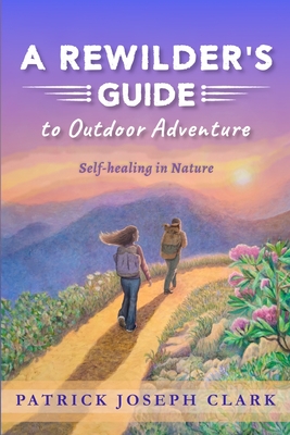 A Rewilder's Guide to Outdoor Adventure: Self Healing in Nature - Patrick Joseph Clark