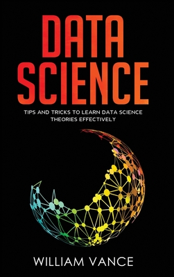 Data Science: Tips and Tricks to Learn Data Science Theories Effectively - William Vance