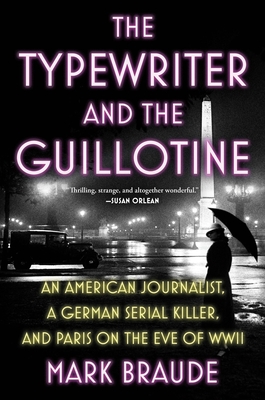 The Typewriter and the Guillotine: An American Journalist, a German Serial Killer, and Paris on the Eve of WWII - Mark Braude