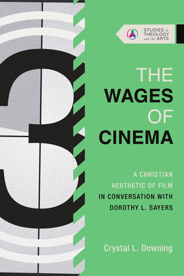 The Wages of Cinema: A Christian Aesthetic of Film in Conversation with Dorothy L. Sayers - Crystal L. Downing