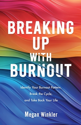 Breaking Up With Burnout: Identify Your Burnout Pattern, Break the Cycle, and Take Back Your Life - Megan Winkler